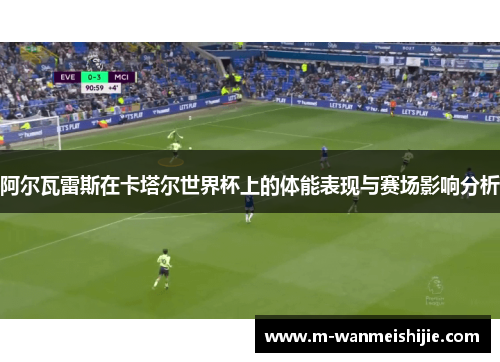 阿尔瓦雷斯在卡塔尔世界杯上的体能表现与赛场影响分析