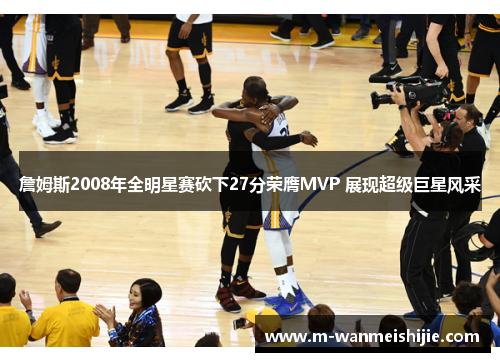 詹姆斯2008年全明星赛砍下27分荣膺MVP 展现超级巨星风采