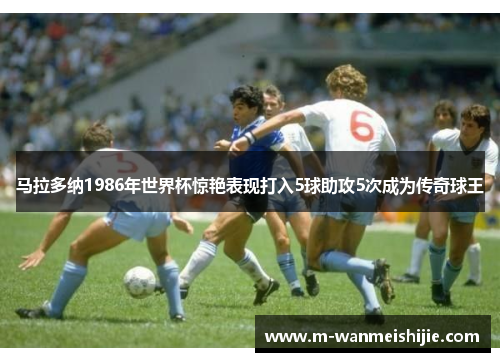 马拉多纳1986年世界杯惊艳表现打入5球助攻5次成为传奇球王