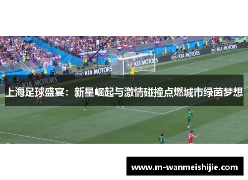 上海足球盛宴：新星崛起与激情碰撞点燃城市绿茵梦想