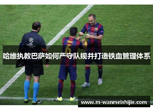 哈维执教巴萨如何严守队规并打造铁血管理体系
