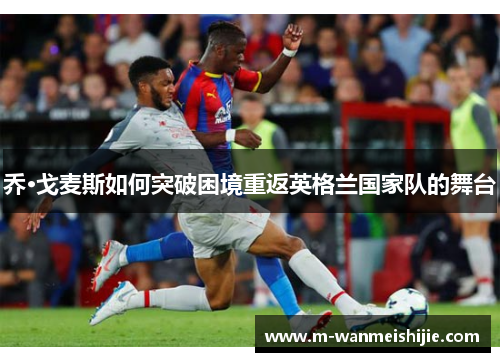 乔·戈麦斯如何突破困境重返英格兰国家队的舞台