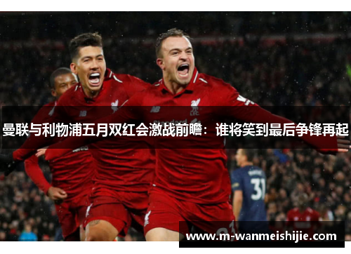曼联与利物浦五月双红会激战前瞻：谁将笑到最后争锋再起