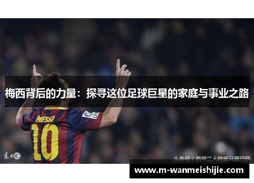 梅西背后的力量：探寻这位足球巨星的家庭与事业之路