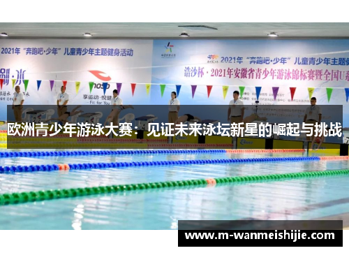 欧洲青少年游泳大赛：见证未来泳坛新星的崛起与挑战