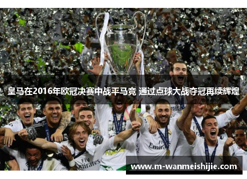 皇马在2016年欧冠决赛中战平马竞 通过点球大战夺冠再续辉煌
