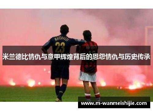 米兰德比情仇与意甲辉煌背后的恩怨情仇与历史传承