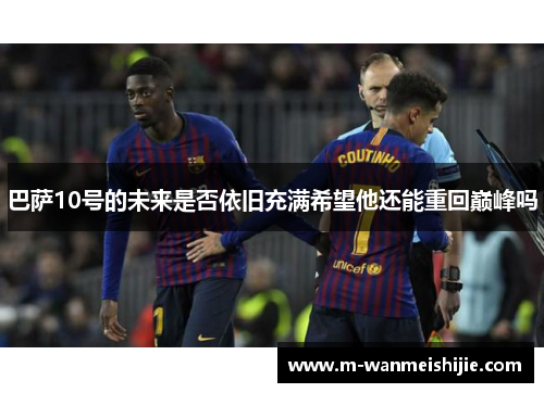 巴萨10号的未来是否依旧充满希望他还能重回巅峰吗
