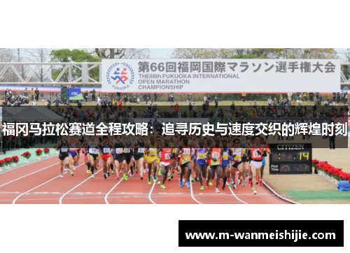 福冈马拉松赛道全程攻略：追寻历史与速度交织的辉煌时刻