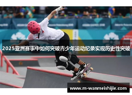 2025亚洲赛事中如何突破青少年运动纪录实现历史性突破