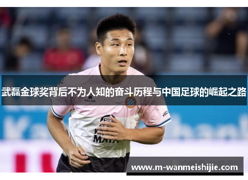 武磊金球奖背后不为人知的奋斗历程与中国足球的崛起之路