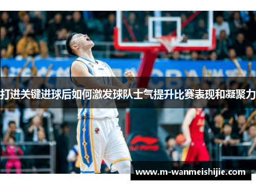 打进关键进球后如何激发球队士气提升比赛表现和凝聚力