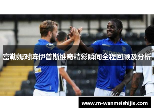 富勒姆对阵伊普斯维奇精彩瞬间全程回顾及分析