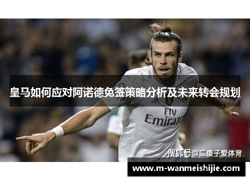 皇马如何应对阿诺德免签策略分析及未来转会规划