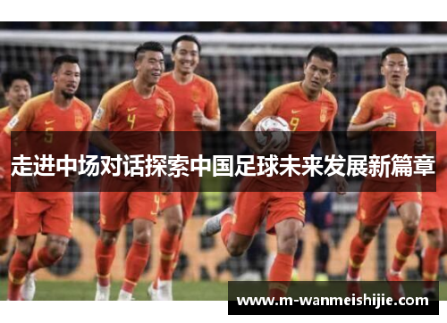 走进中场对话探索中国足球未来发展新篇章