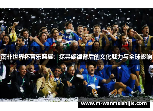 南非世界杯音乐盛宴：探寻旋律背后的文化魅力与全球影响