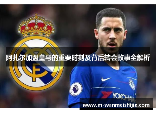 阿扎尔加盟皇马的重要时刻及背后转会故事全解析
