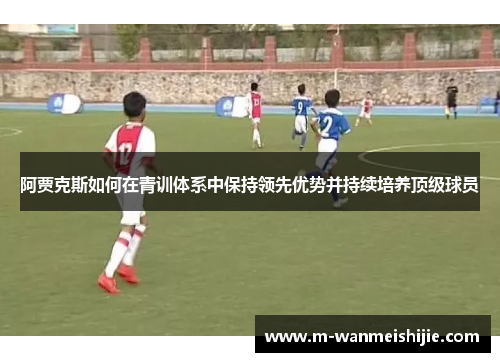 阿贾克斯如何在青训体系中保持领先优势并持续培养顶级球员