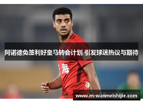 阿诺德免签利好皇马转会计划 引发球迷热议与期待