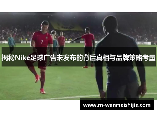 揭秘Nike足球广告未发布的背后真相与品牌策略考量