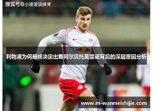 利物浦为何最终决定出售阿尔贝托莫雷诺背后的深层原因分析